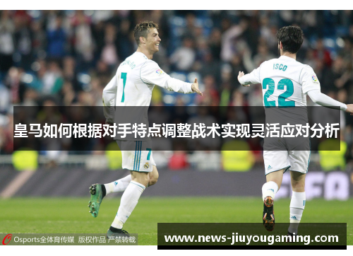 皇马如何根据对手特点调整战术实现灵活应对分析