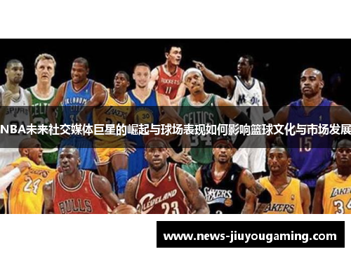 NBA未来社交媒体巨星的崛起与球场表现如何影响篮球文化与市场发展