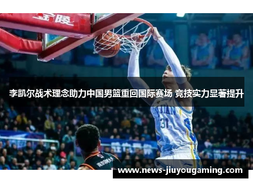 李凯尔战术理念助力中国男篮重回国际赛场 竞技实力显著提升