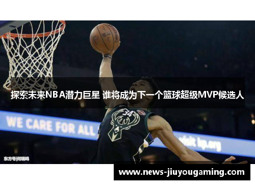 探索未来NBA潜力巨星 谁将成为下一个篮球超级MVP候选人