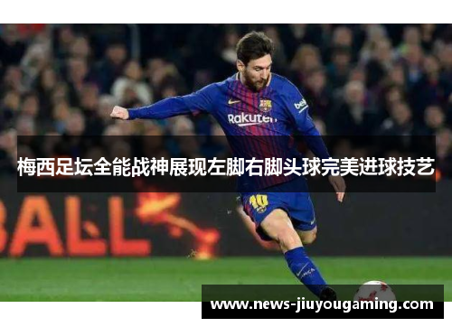 梅西足坛全能战神展现左脚右脚头球完美进球技艺