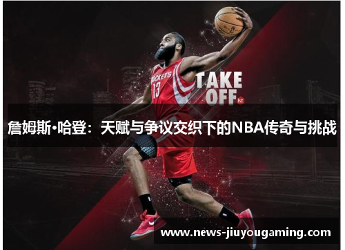 詹姆斯·哈登：天赋与争议交织下的NBA传奇与挑战