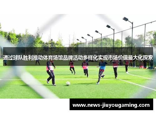 通过球队胜利推动体育场馆品牌活动多样化实现市场价值最大化探索