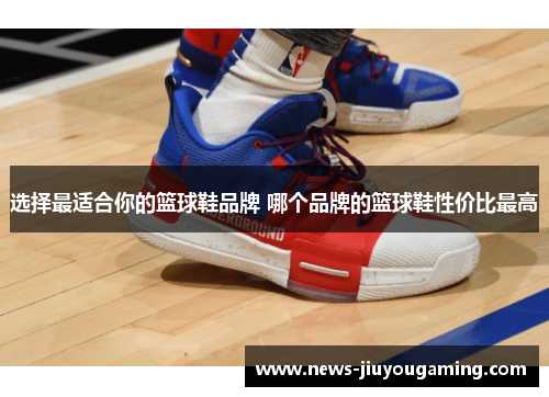 选择最适合你的篮球鞋品牌 哪个品牌的篮球鞋性价比最高