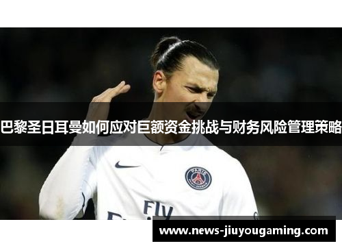 巴黎圣日耳曼如何应对巨额资金挑战与财务风险管理策略