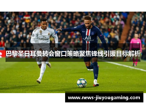 巴黎圣日耳曼转会窗口策略聚焦锋线引援目标解析