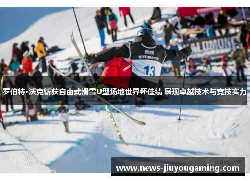 罗伯特·沃克斩获自由式滑雪U型场地世界杯佳绩 展现卓越技术与竞技实力
