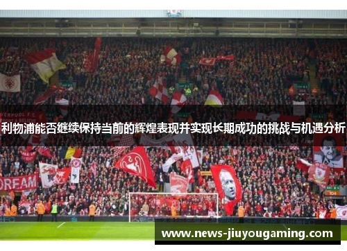 利物浦能否继续保持当前的辉煌表现并实现长期成功的挑战与机遇分析