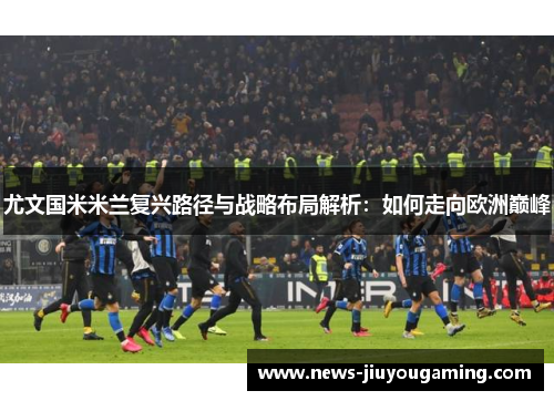 尤文国米米兰复兴路径与战略布局解析：如何走向欧洲巅峰