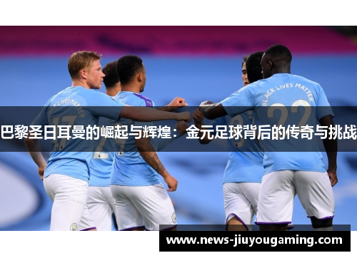 巴黎圣日耳曼的崛起与辉煌：金元足球背后的传奇与挑战