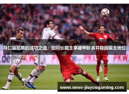 拜仁慕尼黑的成功之道：如何长期主宰德甲联赛并稳固霸主地位