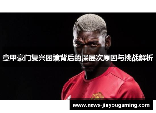 意甲豪门复兴困境背后的深层次原因与挑战解析