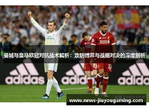 曼城与皇马欧冠对抗战术解析：攻防博弈与战略对决的深度剖析