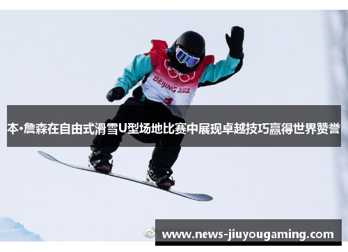 本·詹森在自由式滑雪U型场地比赛中展现卓越技巧赢得世界赞誉