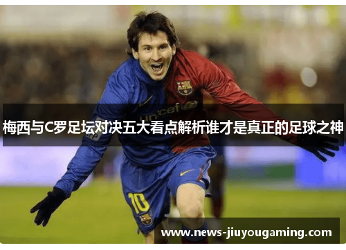 梅西与C罗足坛对决五大看点解析谁才是真正的足球之神