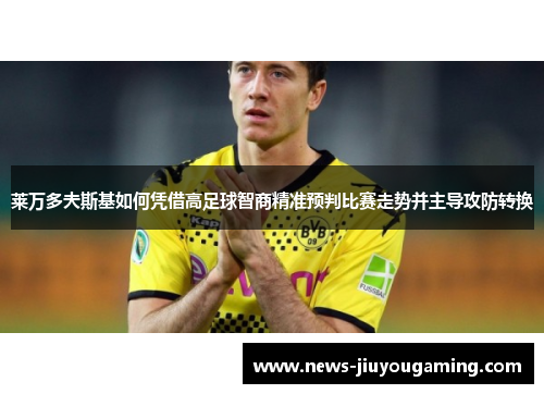 莱万多夫斯基如何凭借高足球智商精准预判比赛走势并主导攻防转换