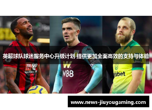 英超球队球迷服务中心升级计划 提供更加全面高效的支持与体验