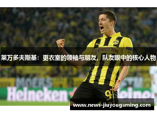 莱万多夫斯基：更衣室的领袖与朋友，队友眼中的核心人物