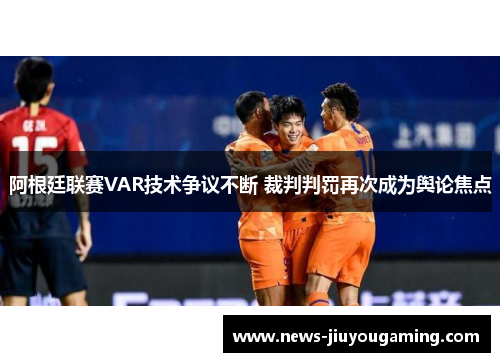 阿根廷联赛VAR技术争议不断 裁判判罚再次成为舆论焦点