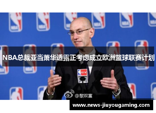 NBA总裁亚当萧华透露正考虑成立欧洲篮球联赛计划