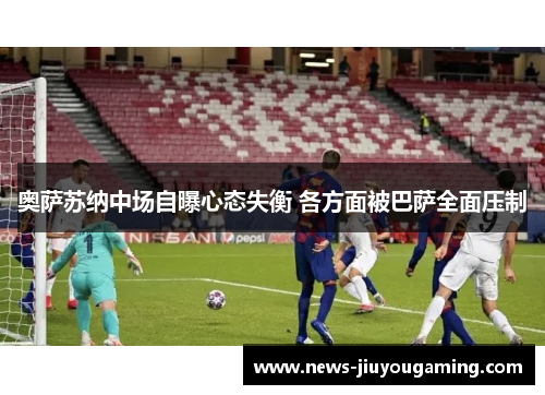 奥萨苏纳中场自曝心态失衡 各方面被巴萨全面压制