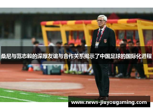 桑尼与范志毅的深厚友谊与合作关系揭示了中国足球的国际化进程