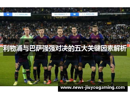 利物浦与巴萨强强对决的五大关键因素解析