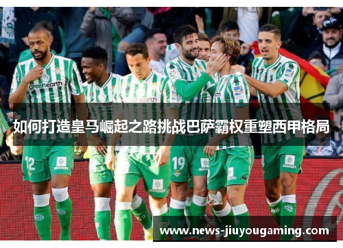 如何打造皇马崛起之路挑战巴萨霸权重塑西甲格局