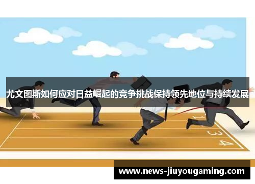 尤文图斯如何应对日益崛起的竞争挑战保持领先地位与持续发展
