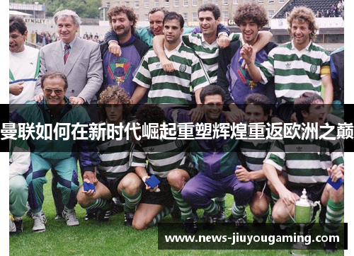 曼联如何在新时代崛起重塑辉煌重返欧洲之巅
