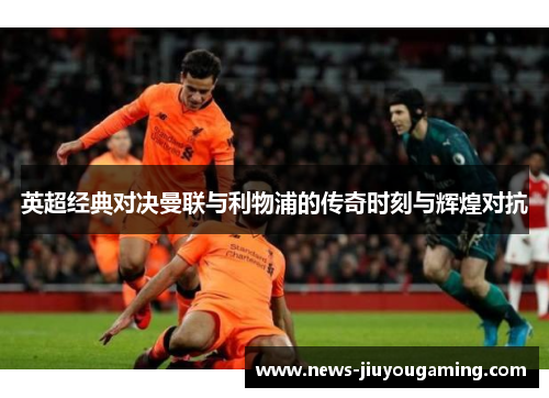 英超经典对决曼联与利物浦的传奇时刻与辉煌对抗