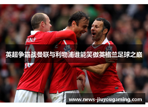英超争霸战曼联与利物浦谁能笑傲英格兰足球之巅
