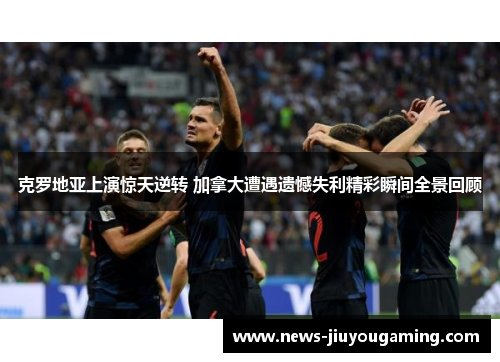 克罗地亚上演惊天逆转 加拿大遭遇遗憾失利精彩瞬间全景回顾