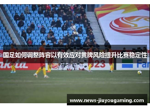 国足如何调整阵容以有效应对黄牌风险提升比赛稳定性