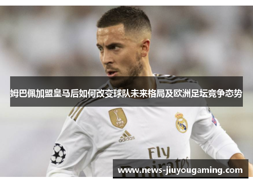 姆巴佩加盟皇马后如何改变球队未来格局及欧洲足坛竞争态势