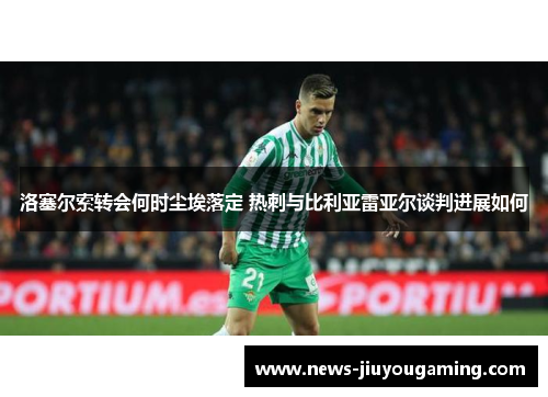 洛塞尔索转会何时尘埃落定 热刺与比利亚雷亚尔谈判进展如何