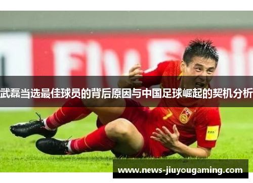 武磊当选最佳球员的背后原因与中国足球崛起的契机分析