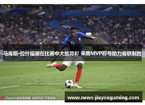 马库斯·拉什福德在比赛中大放异彩 荣膺MVP称号助力曼联制胜