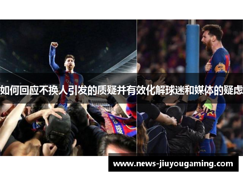 如何回应不换人引发的质疑并有效化解球迷和媒体的疑虑