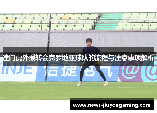 津门虎外援转会克罗地亚球队的流程与注意事项解析