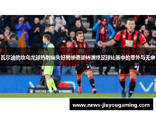瓦尔迪助攻乌龙球热刺痛失好局惨遭逆转演绎足球比赛中的意外与无奈