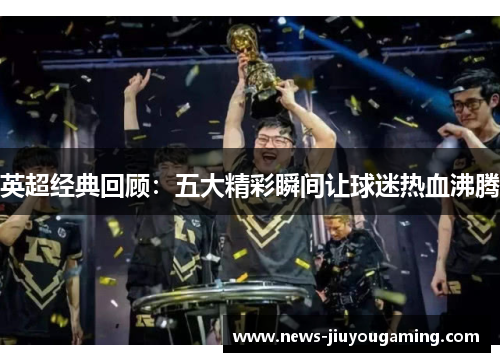 英超经典回顾：五大精彩瞬间让球迷热血沸腾