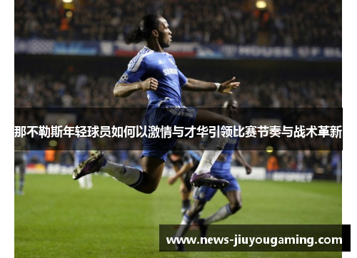 那不勒斯年轻球员如何以激情与才华引领比赛节奏与战术革新