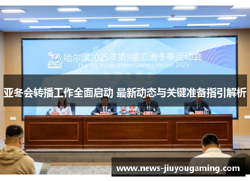 亚冬会转播工作全面启动 最新动态与关键准备指引解析