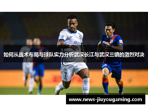 如何从战术布局与球队实力分析武汉长江与武汉三镇的激烈对决