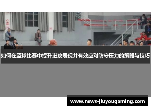如何在篮球比赛中提升进攻表现并有效应对防守压力的策略与技巧