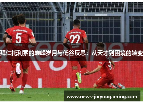 拜仁托利索的巅峰岁月与低谷反思：从天才到困境的转变