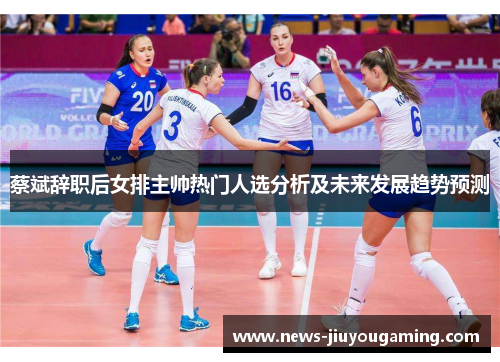 蔡斌辞职后女排主帅热门人选分析及未来发展趋势预测