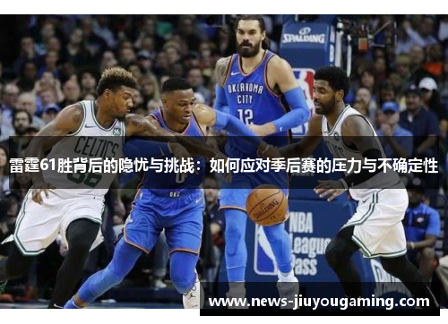 雷霆61胜背后的隐忧与挑战:如何应对季后赛的压力与不确定性