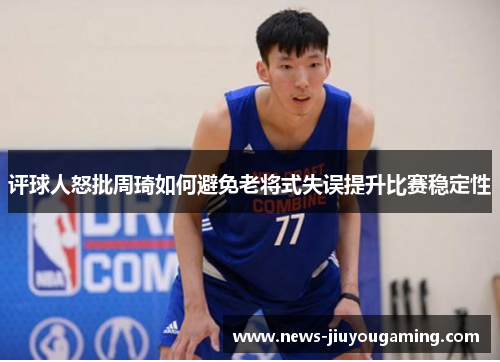 评球人怒批周琦如何避免老将式失误提升比赛稳定性
